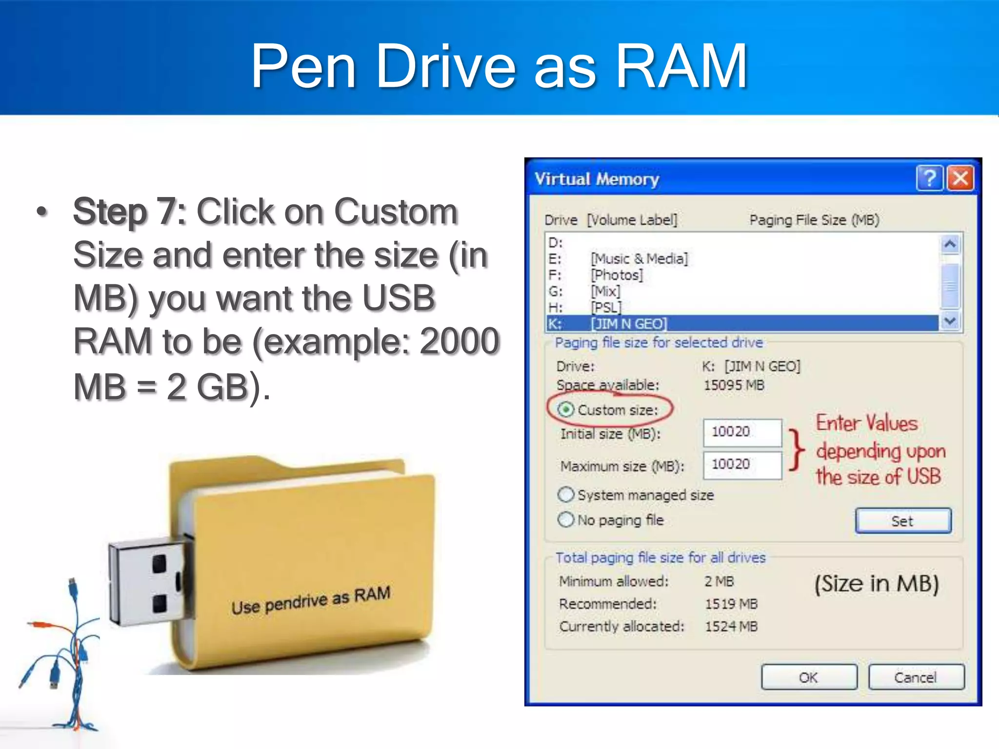 Pen Drive as RAM

• Step 7: Click on Custom
  Size and enter the size (in
  MB) you want the USB
  RAM to be (example: 2000
  MB = 2 GB).
 