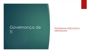 Governança de   PROGRAMA MERCADOS E

TI              HIERARQUIAS
 