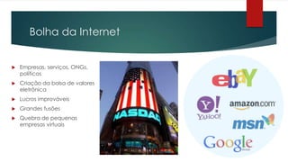 Bolha da Internet


   Empresas, serviços, ONGs,
    políticos
   Criação da bolsa de valores
    eletrônica
   Lucros improváveis
   Grandes fusões
   Quebra de pequenas
    empresas virtuais
 