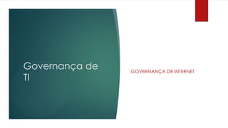 Governança de   GOVERNANÇA DE INTERNET
TI
 
