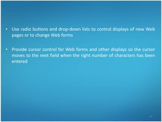 • Use radio buttons and drop-down lists to control displays of new Web
  pages or to change Web forms

• Provide cursor control for Web forms and other displays so the cursor
  moves to the next field when the right number of characters has been
  entered




                                                                    40
 