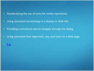 • Standardizing the use of icons for similar operations

• Using consistent terminology in a display or Web site

• Providing a consistent way to navigate through the dialog

• Using consistent font alignment, size, and color on a Web page

• E.g.




                                                                   42
 