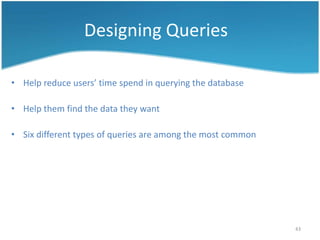 Designing Queries

• Help reduce users’ time spend in querying the database

• Help them find the data they want

• Six different types of queries are among the most common




                                                             43
 