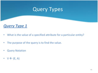 Query Types

Query Type 1
• What is the value of a specified attribute for a particular entity?

• The purpose of the query is to find the value.

• Query Notation

• V  (E, A)


                                                                        45
 