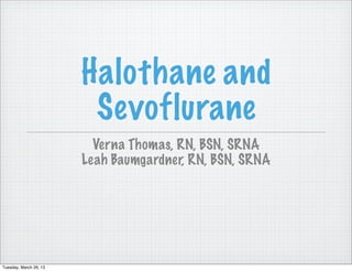 Halothane and
                         Sevoflurane
                          Verna Thomas, RN, BSN, SRNA
                        Leah Baumgardner, RN, BSN, SRNA




Tuesday, March 26, 13
 