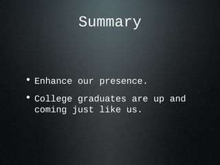 Summary


• Enhance our presence.
• College graduates are up and
 coming just like us.
 