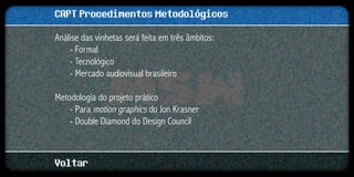 CAPT Procedimentos Metodológicos
Análise das vinhetas será feita em três âmbitos:
    - Formal
    - Tecnológico
    - Mercado audiovisual brasileiro

Metodologia do projeto prático
    - Para motion graphics do Jon Krasner
    - Double Diamond do Design Council



Voltar
 