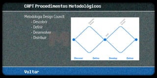CAPT Procedimentos Metodológicos
Metodologia Design Council:
    - Descobrir
    - Definir
    - Desenvolver
    - Distribuir




Voltar
 