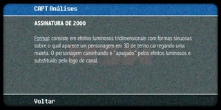 CAPT Análises
ASSINATURA DE 2000

Formal: consiste em efeitos luminosos tridimensionais com formas sinuosas
sobre o qual aparece um personagem em 3D de terno carregando uma
maleta. O personagem caminhando é “apagado” pelos efeitos luminosos e
substituído pelo logo do canal.




Voltar
 