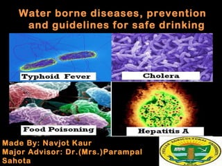 Water borne diseases, prevention
    and guidelines for safe drinking
                 water




Made By: Navjot Kaur
Major Advisor: Dr.(Mrs.)Parampal
Sahota
 