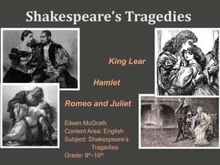 Shakespeare’s Tragedies
King Lear
Hamlet
Romeo and Juliet
Eileen McGrath
Content Area: English
Subject: Shakespeare’s
Tragedies
Grade: 9th-10th
 