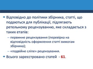 Відповідно до політики збірника, статті, що
подаються для публікації, підлягають
ретельному рецензуванню, яке складається з
таких етапів:
– первинне рецензування (перевірка на
відповідність оформлення статті вимогам
збірника);
– «подвійне сліпе» рецензування.
Всього зареєстровано статей - 61.
 