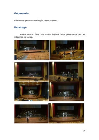 17
Orçamento
Não houve gastos na realização deste projecto.
Repérage
Foram tiradas fotos dos vários ângulos onde poderíamos por as
máquinas no teatro.
 