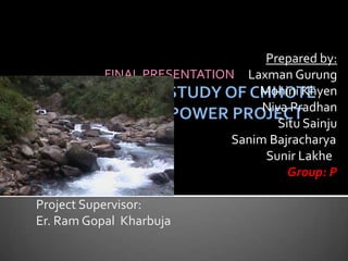 Prepared by:
Laxman Gurung
Mohini Khyen
Niva Pradhan
Situ Sainju
Sanim Bajracharya
Sunir Lakhe
Group: P
Project Supervisor:
Er. Ram Gopal Kharbuja
FINAL PRESENTATION
 