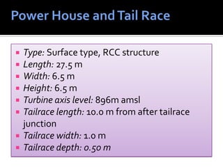  Type: Surface type, RCC structure
 Length: 27.5 m
 Width: 6.5 m
 Height: 6.5 m
 Turbine axis level: 896m amsl
 Tailrace length: 10.0 m from after tailrace
junction
 Tailrace width: 1.0 m
 Tailrace depth: 0.50 m
 