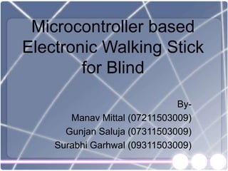 Microcontroller based
Electronic Walking Stick
for Blind
By-
Manav Mittal (07211503009)
Gunjan Saluja (07311503009)
Surabhi Garhwal (09311503009)
 