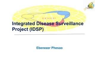 Integrated Disease Surveillance
Project (IDSP)
Ebenezer Phesao
 