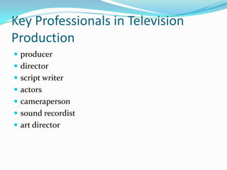 Key Professionals in Television
Production
 producer
 director
 script writer
 actors
 cameraperson
 sound recordist
 art director
 