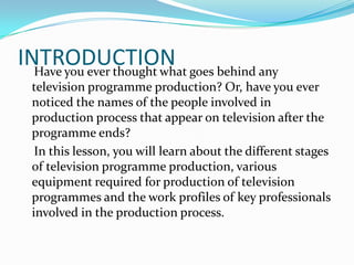 INTRODUCTIONHave you ever thought what goes behind any
television programme production? Or, have you ever
noticed the name...