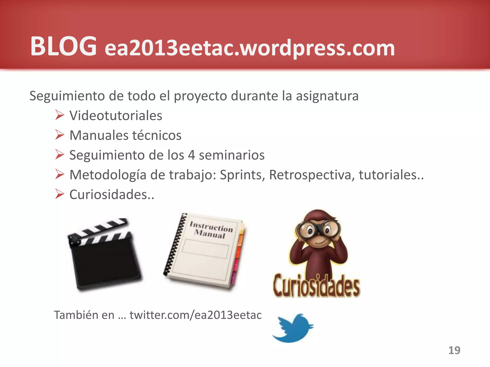 BLOG ea2013eetac.wordpress.com
Seguimiento de todo el proyecto durante la asignatura
 Videotutoriales
 Manuales técnicos
 Seguimiento de los 4 seminarios
 Metodología de trabajo: Sprints, Retrospectiva, tutoriales..
 Curiosidades..
También en … twitter.com/ea2013eetac
19
 