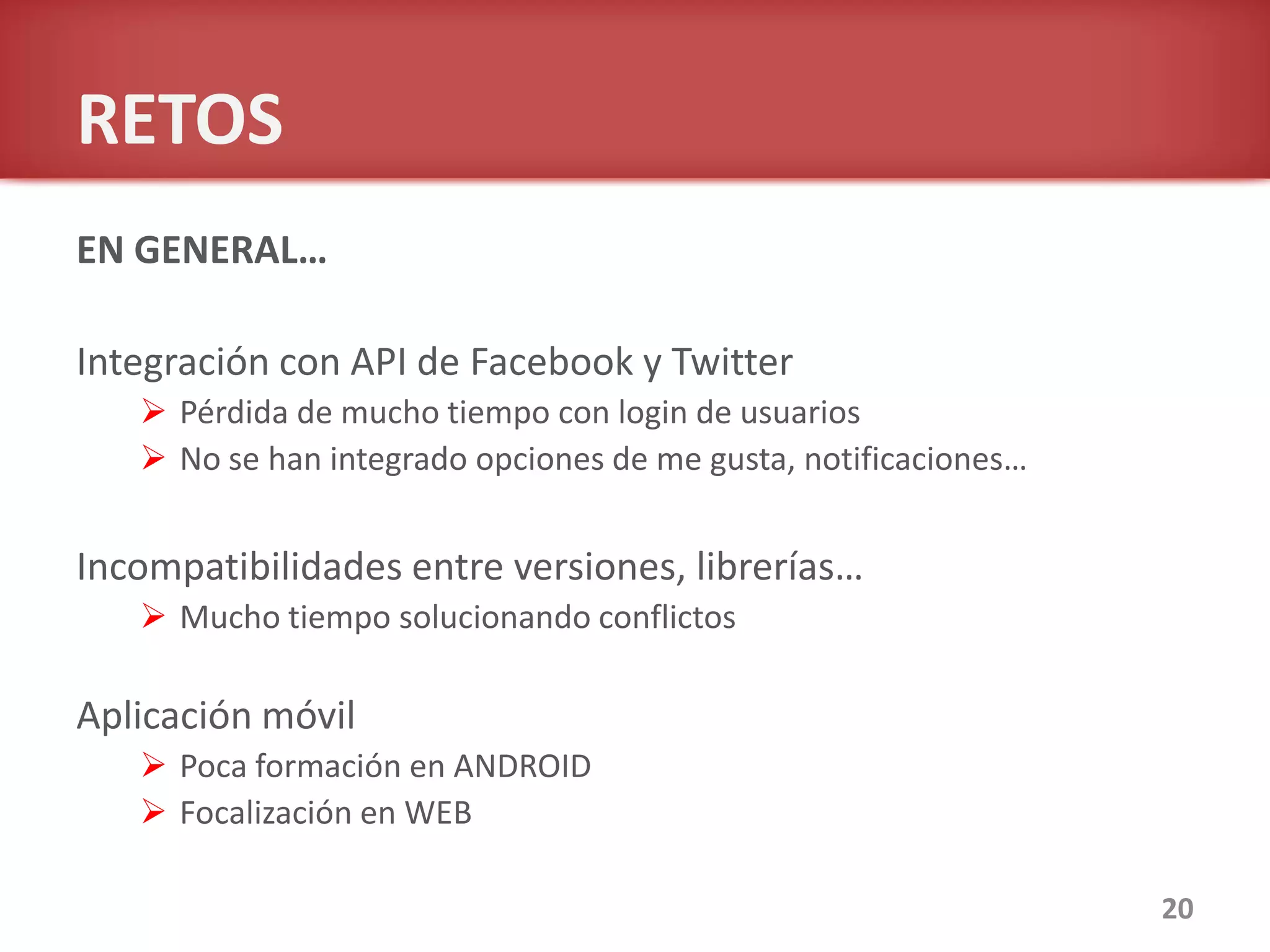 RETOS
EN GENERAL…
Integración con API de Facebook y Twitter
 Pérdida de mucho tiempo con login de usuarios
 No se han integrado opciones de me gusta, notificaciones…
Incompatibilidades entre versiones, librerías…
 Mucho tiempo solucionando conflictos
Aplicación móvil
 Poca formación en ANDROID
 Focalización en WEB
20
 