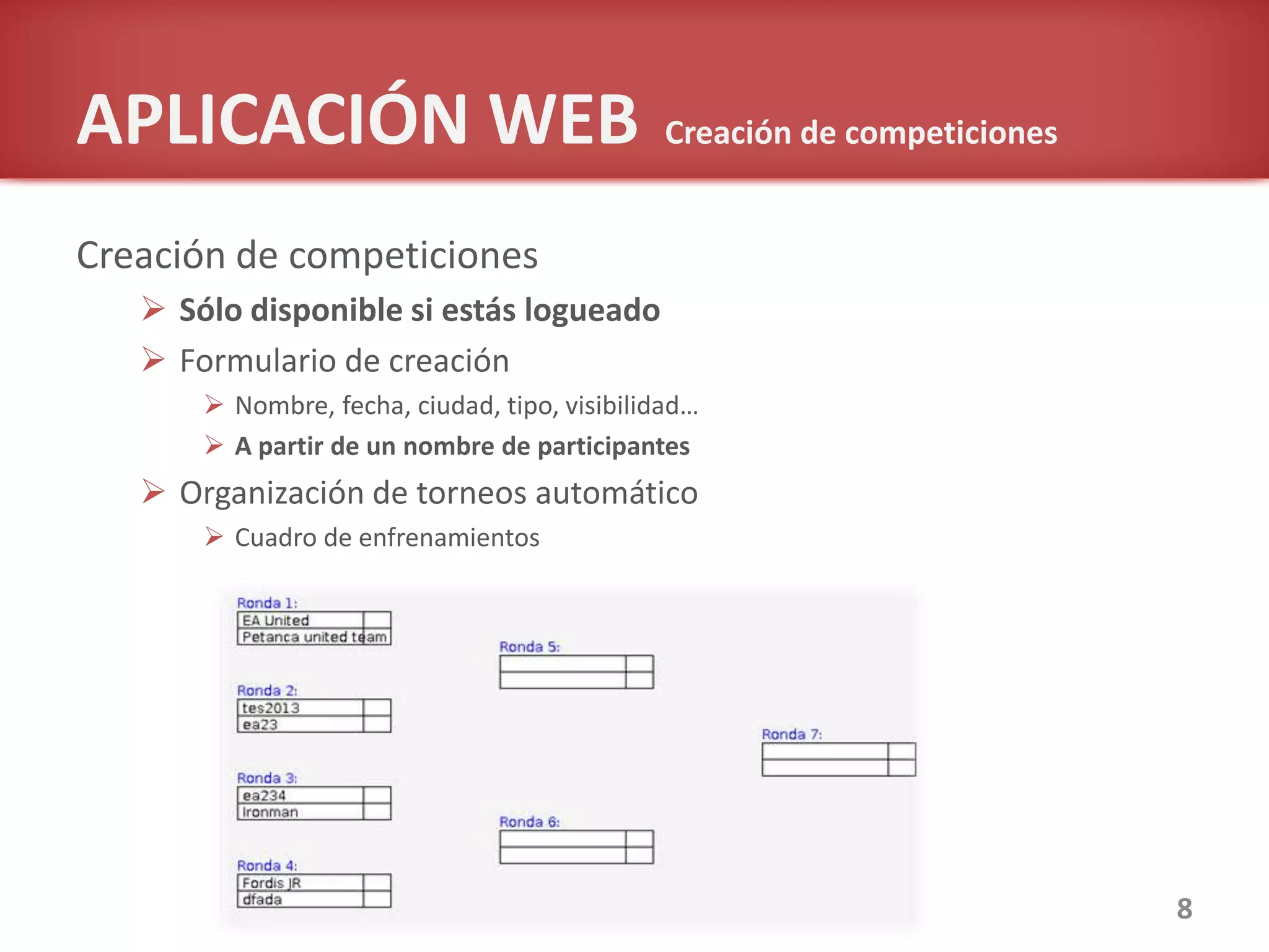 APLICACIÓN WEB Creación de competiciones
Creación de competiciones
 Sólo disponible si estás logueado
 Formulario de creación
 Nombre, fecha, ciudad, tipo, visibilidad…
 A partir de un nombre de participantes
 Organización de torneos automático
 Cuadro de enfrenamientos
8
 
