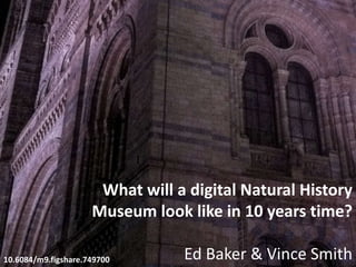 What will a digital Natural History
Museum look like in 10 years time?
Ed Baker & Vince Smith10.6084/m9.figshare.749700
 