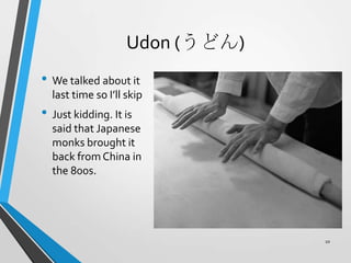 Udon (うどん)
• We talked about it
last time so I’ll skip
• Just kidding. It is
said that Japanese
monks brought it
back from China in
the 800s.
10
 