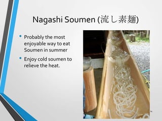 Nagashi Soumen (流し素麺)
• Probably the most
enjoyable way to eat
Soumen in summer
• Enjoy cold soumen to
relieve the heat.
14
 