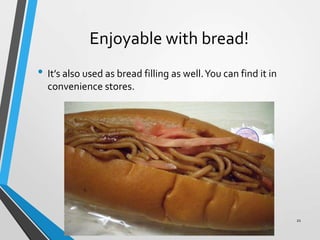 Enjoyable with bread!
• It’s also used as bread filling as well.You can find it in
convenience stores.
21
 
