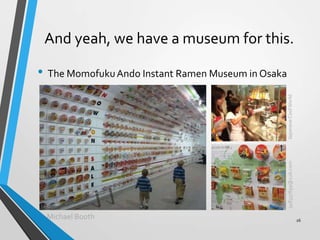 And yeah, we have a museum for this.
• The MomofukuAndo Instant Ramen Museum in Osaka
Michael Booth
JapaneseCoolWorld348337899@126.com
26
 