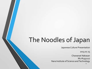 The Noodles of Japan
Japanese Culture Presentation
2013.07.25
Chawanat Nakasan
M1 #1351117
Nara Institute of Science andTechnology
1
 