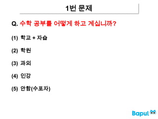 1번 문제
Q. 수학 공부를 어떻게 하고 계십니까?
(1) 학교 + 자습
(2) 학원
(3) 과외
(4) 인강
(5) 안함(수포자)
 