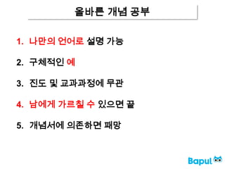 올바른 개념 공부
1. 나만의 언어로 설명 가능
2. 구체적인 예
3. 진도 및 교과과정에 무관
4. 남에게 가르칠 수 있으면 끝
5. 개념서에 의존하면 패망
 