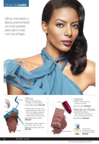 Lábios
• Aplique o Batom Cremoso
Hibiscus nos Lábios.
Batom Cremoso, R$ 35,00
Maçãs do Rosto
• Aplique o Blush Mineral
Cherry Blossom nas maçãs do
rosto, em direção às têmporas.
Blush Mineral, R$ 32,00
Olhos
• Aplique a Sombra Mineral
Cinnabar em toda a pálpebra;
Sombra Mineral (reﬁl), R$ 21,00
• Delineie a linha dos cílios com o
Lápis Retrátil para os Olhos Dark
Denim. Em seguida, aplique por
cima, a Sombra Mineral Azure,
e esfume rente à linha dos cílios.
Lápis Retrátil para os Olhos
R$ 33,00
• Para ﬁnalizar, aplique a Máscara
para Cílios Lash Love preta.
Máscara para Cílios Lash Love
R$ 51,00
dark denim
cinnabar
azure
cherry blossom
hibiscus
Olhos marcados e
lábios preenchidos!
Um look perfeito
para sair à noite
com as amigas.
preta
Combine com
a fragrância Thinking
of You Eau de Parfum
R$ 89,00
Todos os preços são sugestões para revenda
12
Dicas de Looks
 