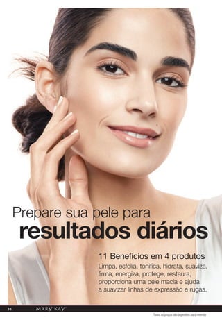 Todos os preços são sugestões para revenda
Prepare sua pele para
11 Benefícios em 4 produtos
Limpa, esfolia, tonifica, hidrata, suaviza,
firma, energiza, protege, restaura,
proporciona uma pele macia e ajuda
a suavizar linhas de expressão e rugas.
resultados diários
18
 