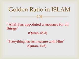 
“Allah has appointed a measure for all
things”
(Quran, 65:3)
“Everything has its measure with Him”
(Quran, 13:8)
Golden Ratio in ISLAM
 