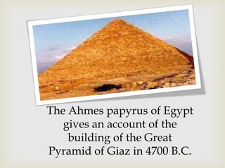 The Ahmes papyrus of Egypt
gives an account of the
building of the Great
Pyramid of Giaz in 4700 B.C.
 