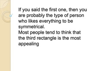If you said the first one, then you
are probably the type of person
who likes everything to be
symmetrical.
Most people tend to think that
the third rectangle is the most
appealing
 