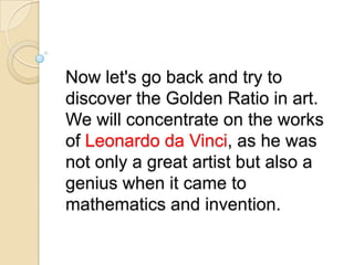 Now let's go back and try to
discover the Golden Ratio in art.
We will concentrate on the works
of Leonardo da Vinci, as he was
not only a great artist but also a
genius when it came to
mathematics and invention.
 