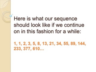Here is what our sequence
should look like if we continue
on in this fashion for a while:
1, 1, 2, 3, 5, 8, 13, 21, 34, 55, 89, 144,
233, 377, 610…
 