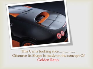 This Car is looking nice…………..
Ofcource its Shape is made on the concept Of
Golden Ratio
 