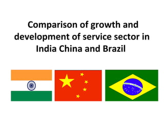 Comparison of growth and
development of service sector in
India China and Brazil
 