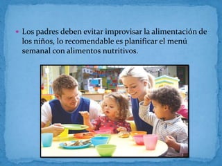  Los padres deben evitar improvisar la alimentación de
los niños, lo recomendable es planificar el menú
semanal con alimentos nutritivos.
 