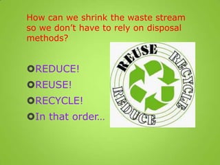 How can we shrink the waste stream
so we don’t have to rely on disposal
methods?
REDUCE!
REUSE!
RECYCLE!
In that order…
 
