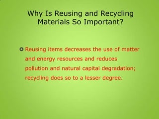 Why Is Reusing and Recycling
Materials So Important?
 Reusing items decreases the use of matter
and energy resources and reduces
pollution and natural capital degradation;
recycling does so to a lesser degree.
 