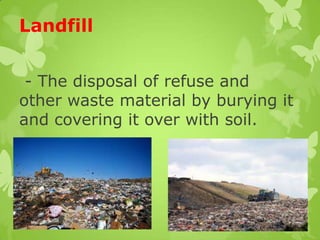 Landfill
- The disposal of refuse and
other waste material by burying it
and covering it over with soil.
 