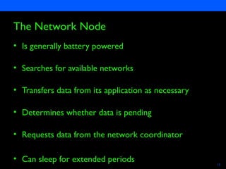 Semiconductors 12
The Network Node
• Is generally battery powered
• Searches for available networks
• Transfers data from its application as necessary
• Determines whether data is pending
• Requests data from the network coordinator
• Can sleep for extended periods
 