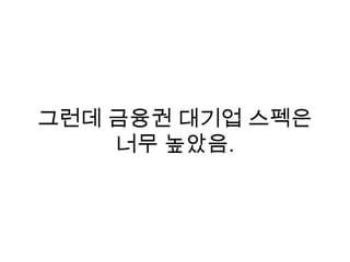 그런데 금융권 대기업 스펙은
너무 높았음.
 