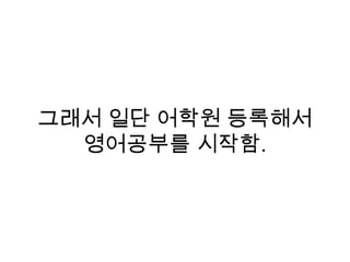 그래서 일단 어학원 등록해서
영어공부를 시작함.
 